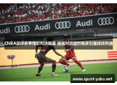 CNBA足球赛事精彩对决揭幕 强强对话激烈角逐引爆球迷热情