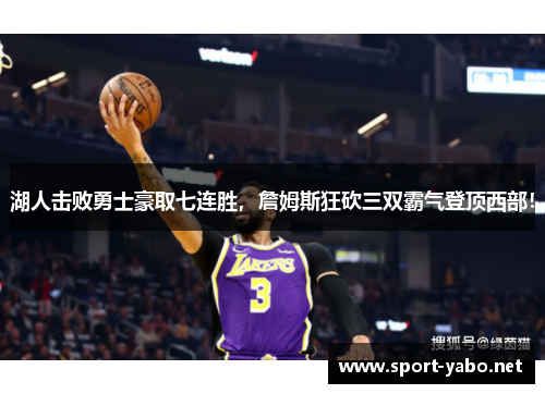 湖人击败勇士豪取七连胜，詹姆斯狂砍三双霸气登顶西部！