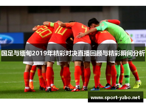 国足与缅甸2019年精彩对决直播回顾与精彩瞬间分析