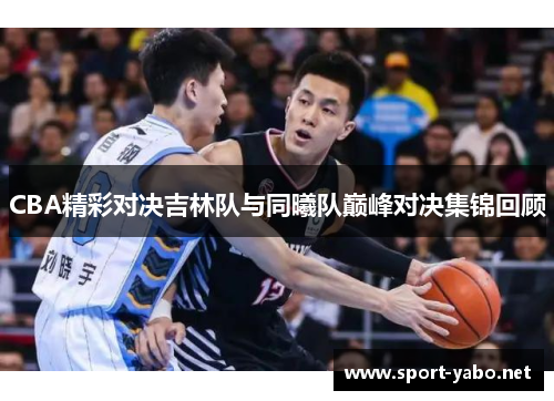 CBA精彩对决吉林队与同曦队巅峰对决集锦回顾