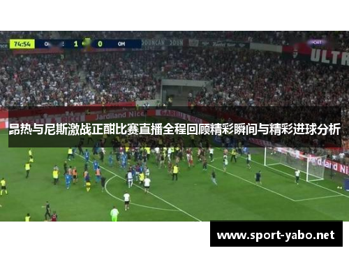 昂热与尼斯激战正酣比赛直播全程回顾精彩瞬间与精彩进球分析