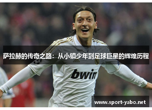萨拉赫的传奇之路：从小镇少年到足球巨星的辉煌历程