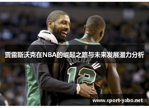 贾雷斯沃克在NBA的崛起之路与未来发展潜力分析