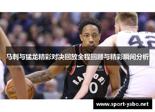 马刺与猛龙精彩对决回放全程回顾与精彩瞬间分析